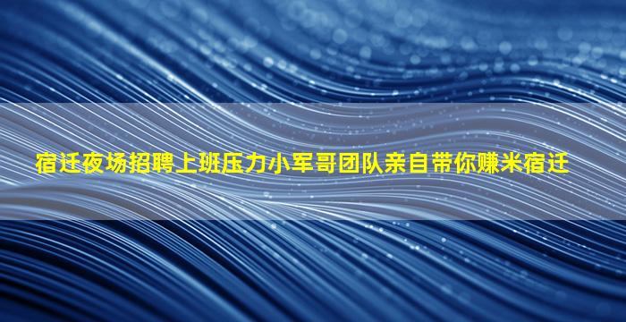 宿迁夜场招聘上班压力小军哥团队亲自带你赚米宿迁