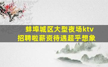 蚌埠城区大型夜场ktv招聘啦薪资待遇超乎想象