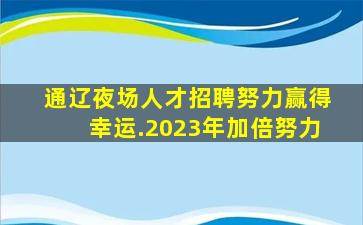 通辽夜场人才招聘努力赢得幸运.2023年加倍努力